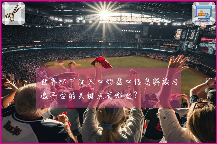 世界杯下注入口的盘口信息解读与选平台的关键点有哪些？